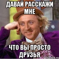 давай расскажи мне что вы просто друзья