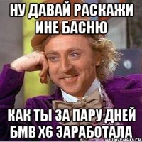ну давай раскажи ине басню как ты за пару дней бмв х6 заработала