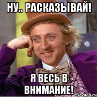 ну.. расказывай! я весь в внимание!