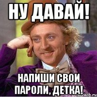 ну давай! напиши свои пароли, детка!