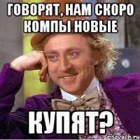 говорят, нам скоро компы новые купят?