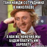 таня найди сотрудника в николаеве а как же, конечно мы будем платить им зарплату.