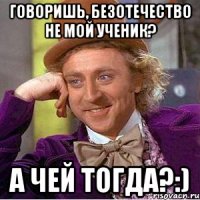 говоришь, безотечество не мой ученик? а чей тогда?:)