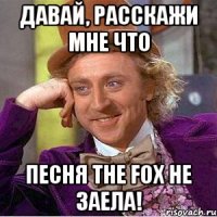 давай, расскажи мне что песня the fox не заела!