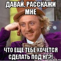 давай, расскажи мне что еще тебе хочется сделать под нг?!