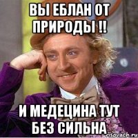 вы еблан от природы !! и медецина тут без сильна