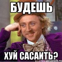 будешь хуй сасаить?