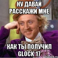 ну давай расскажи мне как ты получил glock 17