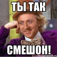 ты так смешон!