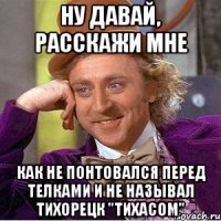 ну давай, расскажи мне как не понтовался перед телками и не называл тихорецк "тихасом"