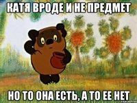 катя вроде и не предмет но то она есть, а то ее нет