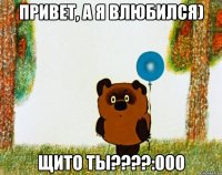 привет, а я влюбился) щито ты???:000