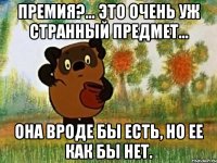 премия?... это очень уж странный предмет... она вроде бы есть, но ее как бы нет.