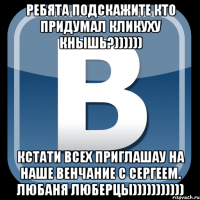 ребята подскажите кто придумал кликуху кнышь?)))))) кстати всех приглашау на наше венчание с сергеем. любаня люберцы)))))))))))