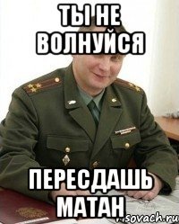 ты не волнуйся пересдашь матан