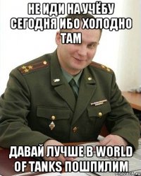 не иди на учёбу сегодня ибо холодно там давай лучше в world of tanks пошпилим