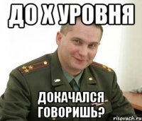 до x уровня докачался говоришь?