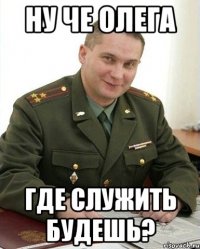 ну че олега где служить будешь?