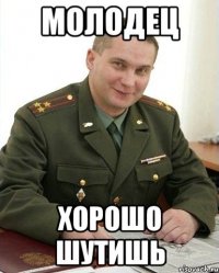 молодец хорошо шутишь