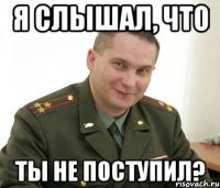 я слышал, что ты не поступил?