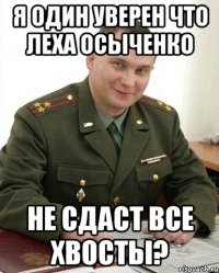 я один уверен что леха осыченко не сдаст все хвосты?