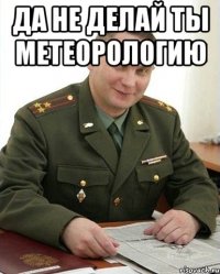 да не делай ты метеорологию 