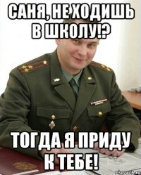 саня, не ходишь в школу!? тогда я приду к тебе!