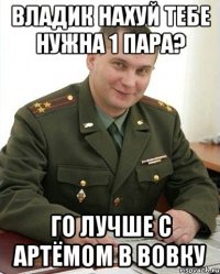 владик нахуй тебе нужна 1 пара? го лучше с артёмом в вовку