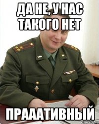 да не, у нас такого нет прааативный