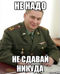 не надо не сдавай никуда