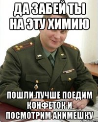 да забей ты на эту химию пошли лучше поедим конфеток и посмотрим анимешку