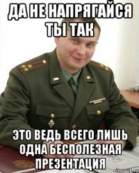 да не напрягайся ты так это ведь всего лишь одна бесполезная презентация