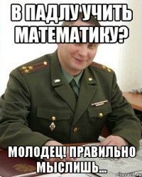 в падлу учить математику? молодец! правильно мыслишь...