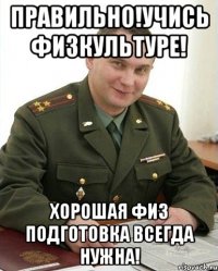 правильно!учись физкультуре! хорошая физ подготовка всегда нужна!