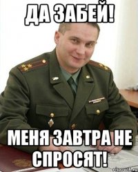 да забей! меня завтра не спросят!