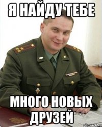 я найду тебе много новых друзей