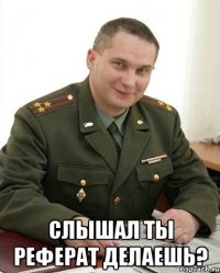  слышал ты реферат делаешь?