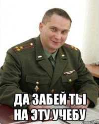  да забей ты на эту учебу