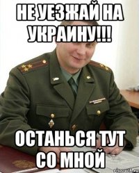 не уезжай на украину!!! останься тут со мной