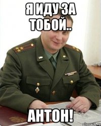 я иду за тобой.. антон!