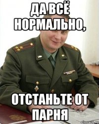 да всё нормально, отстаньте от парня