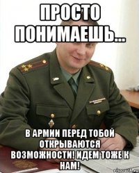 просто понимаешь... в армии перед тобой открываются возможности! идем тоже к нам!