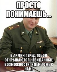 просто понимаешь... в армии перед тобой открываются невиданные возможности! идем тоже к нам!