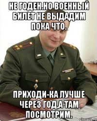 не годен.но военный билет не выдадим пока что. приходи-ка лучше через год,а там посмотрим.