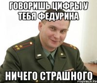 говоришь цифры у тебя федурина ничего страшного