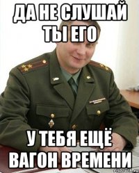 да не слушай ты его у тебя ещё вагон времени