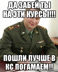 да забей ты на эти курсы!!! пошли лучше в кс погамаем!!