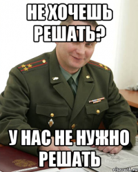 не хочешь решать? у нас не нужно решать