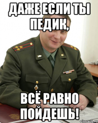 даже если ты педик, всё равно пойдешь!