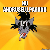 nu andruselu,pagadi! 